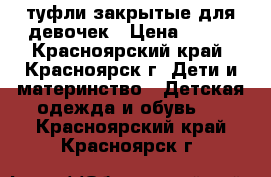 туфли закрытые для девочек › Цена ­ 200 - Красноярский край, Красноярск г. Дети и материнство » Детская одежда и обувь   . Красноярский край,Красноярск г.